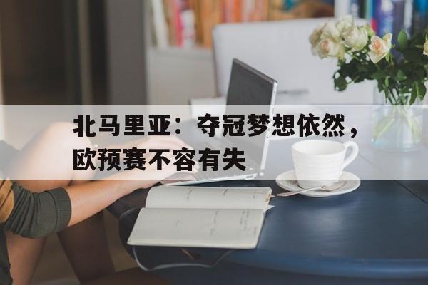 MK体育-北马里亚：夺冠梦想依然，欧预赛不容有失